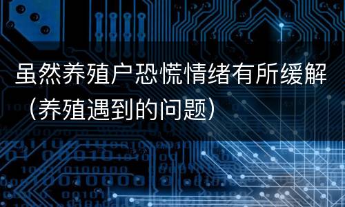 虽然养殖户恐慌情绪有所缓解（养殖遇到的问题）