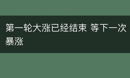 第一轮大涨已经结束 等下一次暴涨