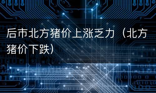 后市北方猪价上涨乏力（北方猪价下跌）