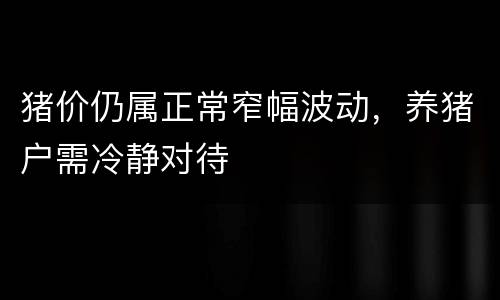 猪价仍属正常窄幅波动，养猪户需冷静对待