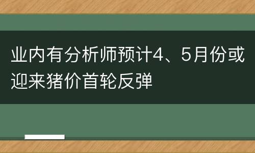 业内有分析师预计4、5月份或迎来猪价首轮反弹