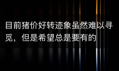 目前猪价好转迹象虽然难以寻觅，但是希望总是要有的