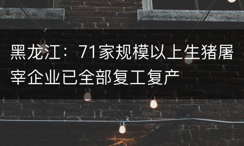 黑龙江：71家规模以上生猪屠宰企业已全部复工复产