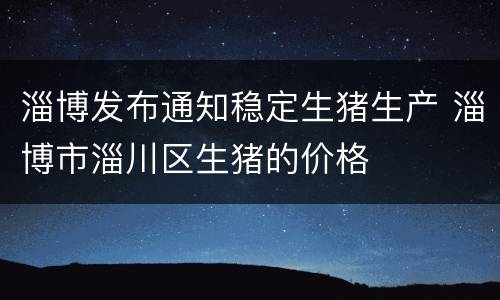 淄博发布通知稳定生猪生产 淄博市淄川区生猪的价格