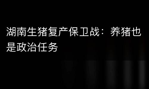 湖南生猪复产保卫战：养猪也是政治任务