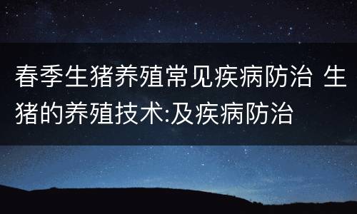 春季生猪养殖常见疾病防治 生猪的养殖技术:及疾病防治