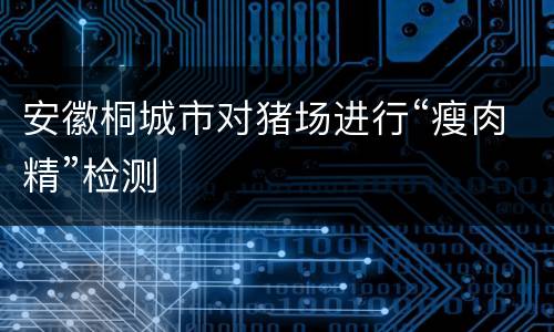 安徽桐城市对猪场进行“瘦肉精”检测