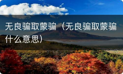 无良骗取蒙骗（无良骗取蒙骗什么意思）