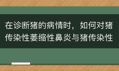 在诊断猪的病情时，如何对猪传染性萎缩性鼻炎与猪传染性坏死性鼻
