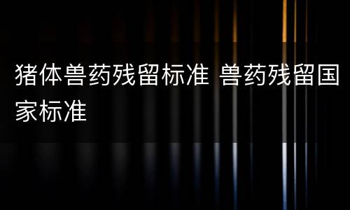猪体兽药残留标准 兽药残留国家标准