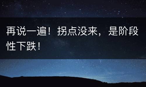 再说一遍！拐点没来，是阶段性下跌！