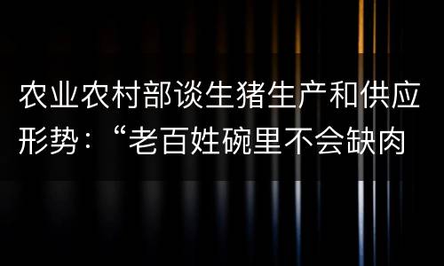 农业农村部谈生猪生产和供应形势：“老百姓碗里不会缺肉”