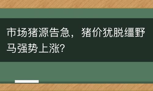 市场猪源告急，猪价犹脱缰野马强势上涨？