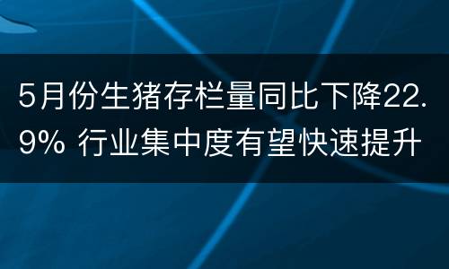 5月份生猪存栏量同比下降22.9% 行业集中度有望快速提升