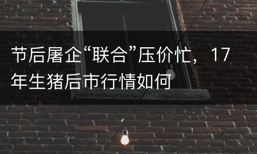 节后屠企“联合”压价忙，17年生猪后市行情如何
