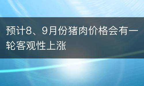 预计8、9月份猪肉价格会有一轮客观性上涨