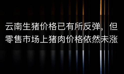 云南生猪价格已有所反弹，但零售市场上猪肉价格依然未涨