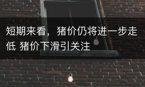 短期来看，猪价仍将进一步走低 猪价下滑引关注