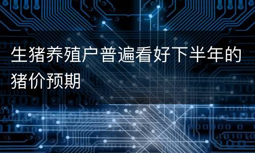 生猪养殖户普遍看好下半年的猪价预期