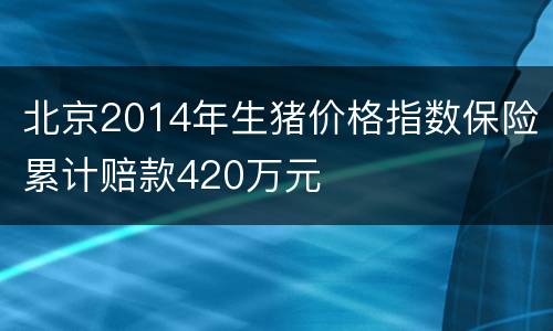 北京2014年生猪价格指数保险累计赔款420万元