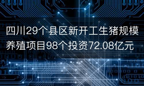 四川29个县区新开工生猪规模养殖项目98个投资72.08亿元