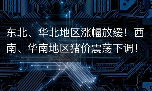 东北、华北地区涨幅放缓！西南、华南地区猪价震荡下调！