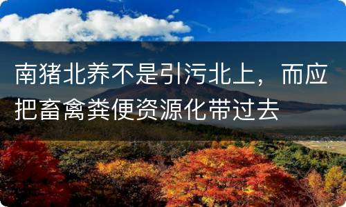 南猪北养不是引污北上，而应把畜禽粪便资源化带过去