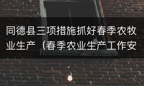 同德县三项措施抓好春季农牧业生产（春季农业生产工作安排）