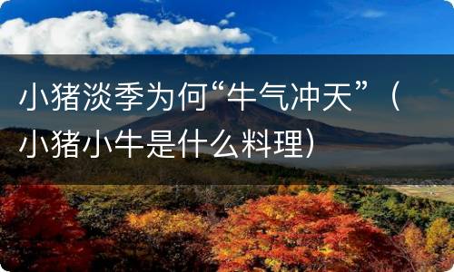 小猪淡季为何“牛气冲天”（小猪小牛是什么料理）