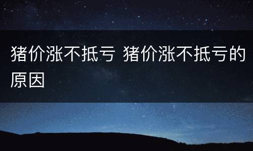 猪价涨不抵亏 猪价涨不抵亏的原因