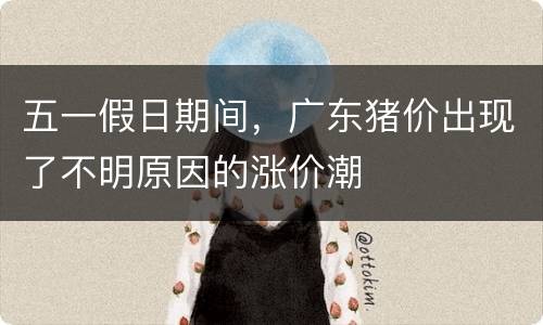 五一假日期间，广东猪价出现了不明原因的涨价潮