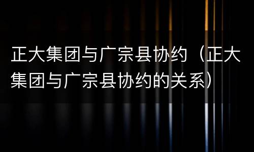 正大集团与广宗县协约（正大集团与广宗县协约的关系）