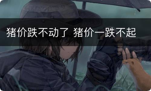 猪价跌不动了 猪价一跌不起