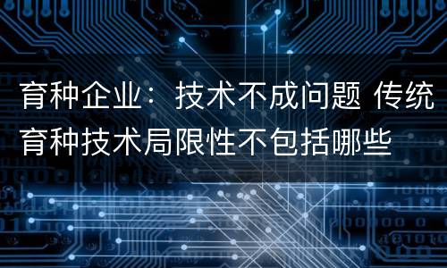 育种企业：技术不成问题 传统育种技术局限性不包括哪些