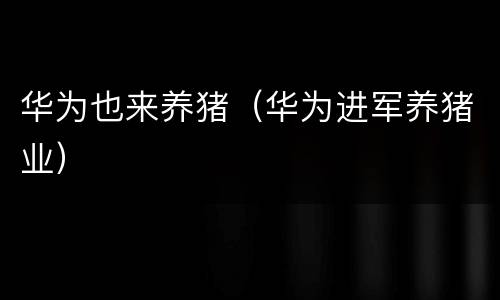 华为也来养猪（华为进军养猪业）