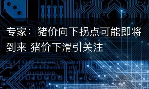 专家：猪价向下拐点可能即将到来 猪价下滑引关注