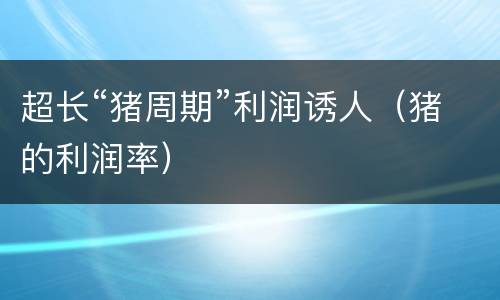 超长“猪周期”利润诱人（猪的利润率）
