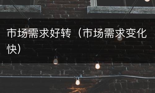市场需求好转（市场需求变化快）