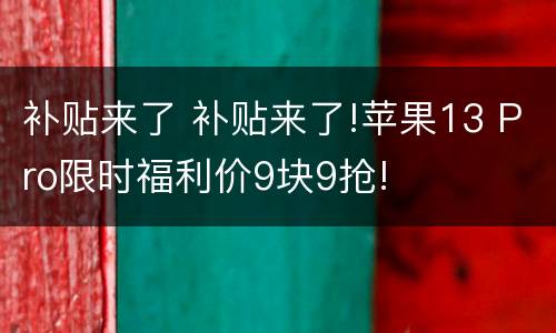补贴来了 补贴来了!苹果13 Pro限时福利价9块9抢!