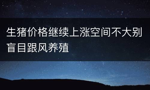 生猪价格继续上涨空间不大别盲目跟风养殖