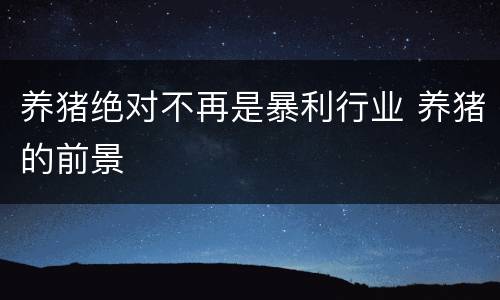 养猪绝对不再是暴利行业 养猪的前景