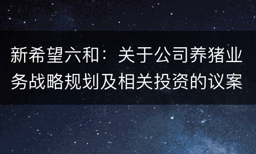 新希望六和：关于公司养猪业务战略规划及相关投资的议案