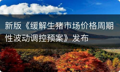 新版《缓解生猪市场价格周期性波动调控预案》发布