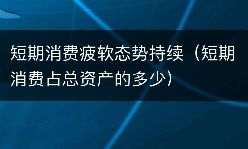 短期消费疲软态势持续（短期消费占总资产的多少）