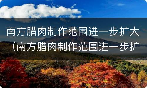 南方腊肉制作范围进一步扩大（南方腊肉制作范围进一步扩大的原因）