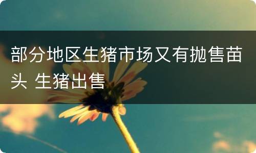 部分地区生猪市场又有抛售苗头 生猪出售