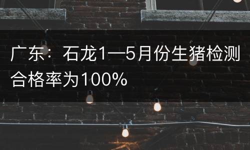 广东：石龙1—5月份生猪检测合格率为100%