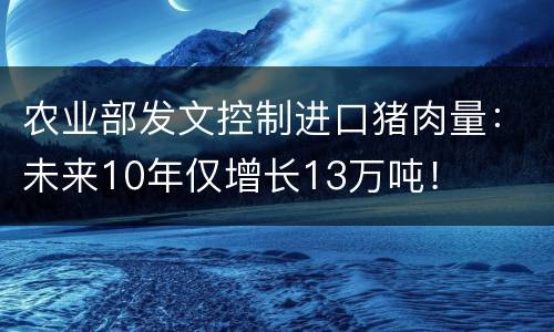 农业部发文控制进口猪肉量：未来10年仅增长13万吨！
