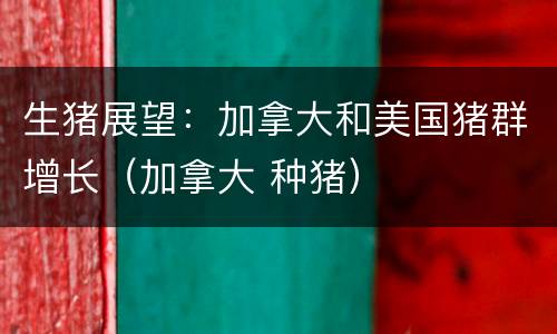 生猪展望：加拿大和美国猪群增长（加拿大 种猪）