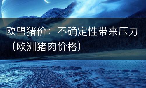 欧盟猪价：不确定性带来压力（欧洲猪肉价格）